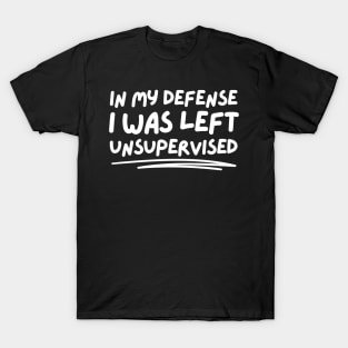 In My Defense I Was Left Unsupervised T-Shirt